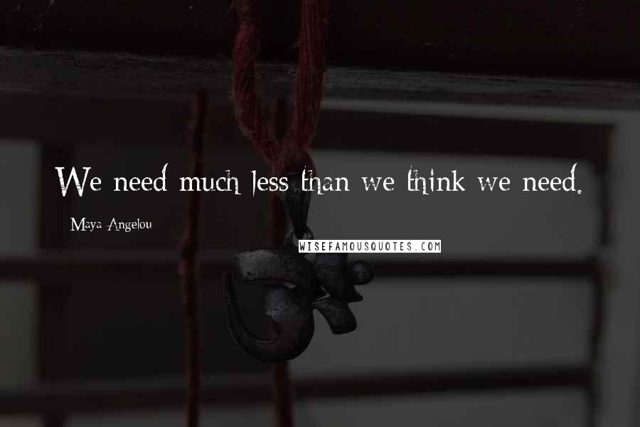 Maya Angelou Quotes: We need much less than we think we need.