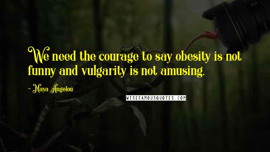 Maya Angelou Quotes: We need the courage to say obesity is not funny and vulgarity is not amusing.