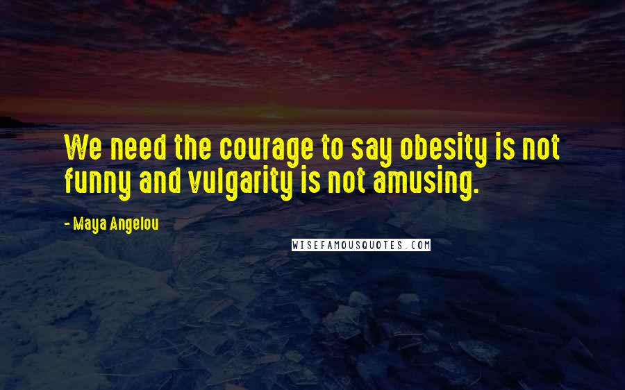 Maya Angelou Quotes: We need the courage to say obesity is not funny and vulgarity is not amusing.