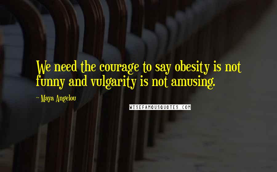 Maya Angelou Quotes: We need the courage to say obesity is not funny and vulgarity is not amusing.
