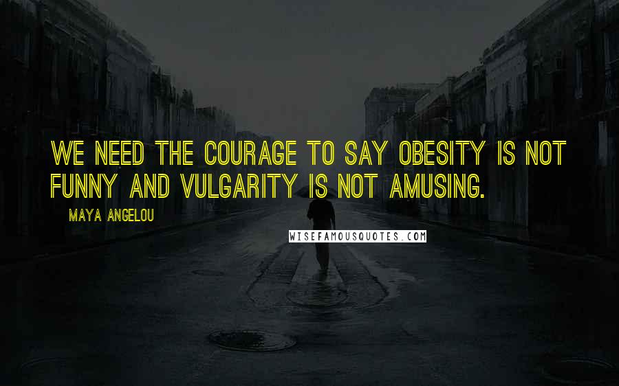 Maya Angelou Quotes: We need the courage to say obesity is not funny and vulgarity is not amusing.