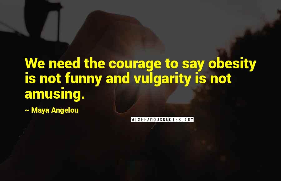 Maya Angelou Quotes: We need the courage to say obesity is not funny and vulgarity is not amusing.