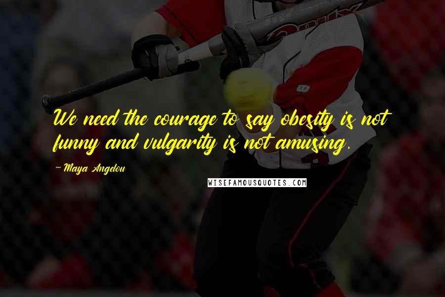 Maya Angelou Quotes: We need the courage to say obesity is not funny and vulgarity is not amusing.
