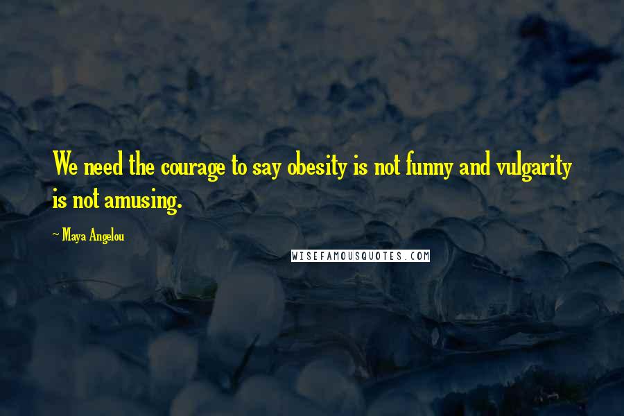 Maya Angelou Quotes: We need the courage to say obesity is not funny and vulgarity is not amusing.