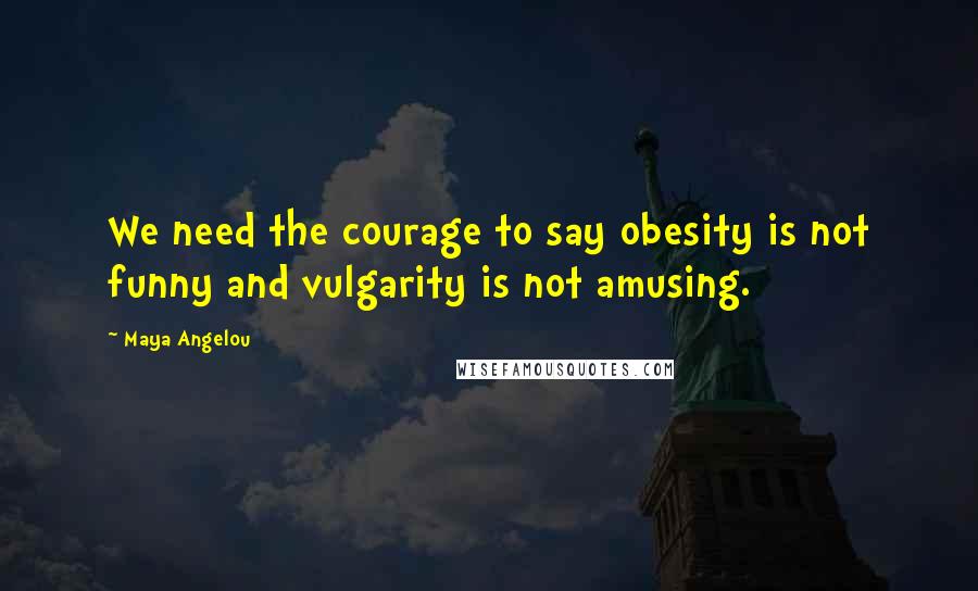 Maya Angelou Quotes: We need the courage to say obesity is not funny and vulgarity is not amusing.
