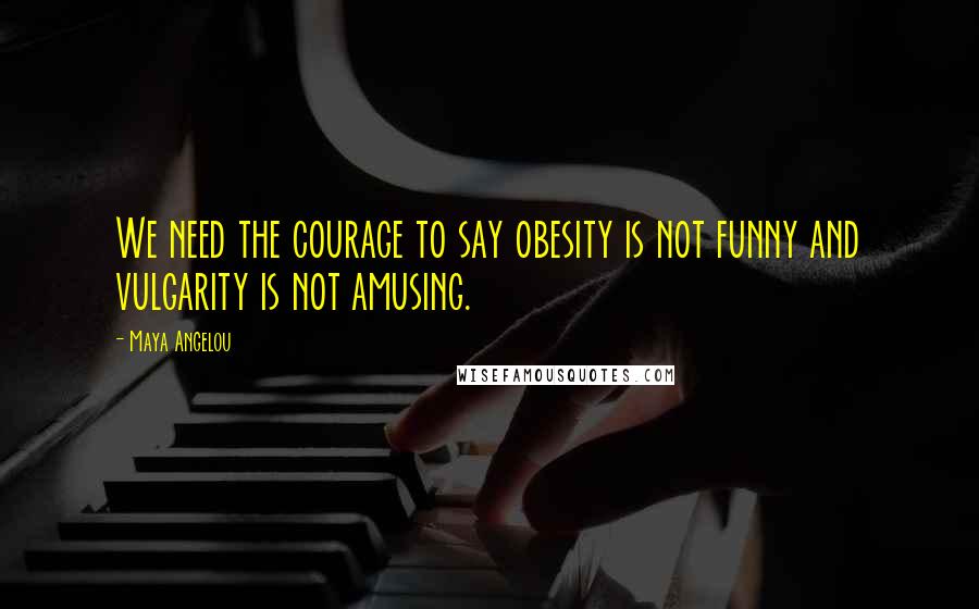 Maya Angelou Quotes: We need the courage to say obesity is not funny and vulgarity is not amusing.