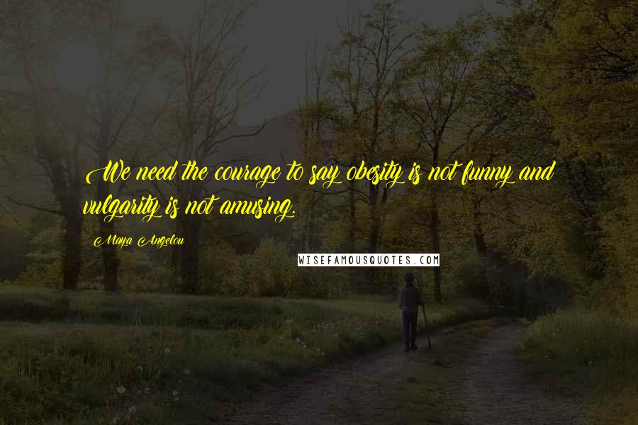 Maya Angelou Quotes: We need the courage to say obesity is not funny and vulgarity is not amusing.