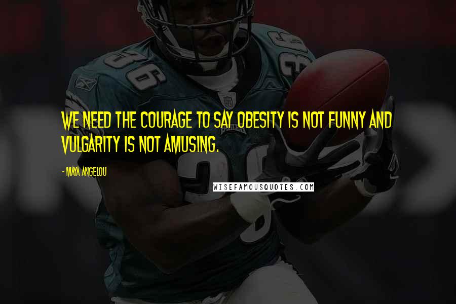Maya Angelou Quotes: We need the courage to say obesity is not funny and vulgarity is not amusing.