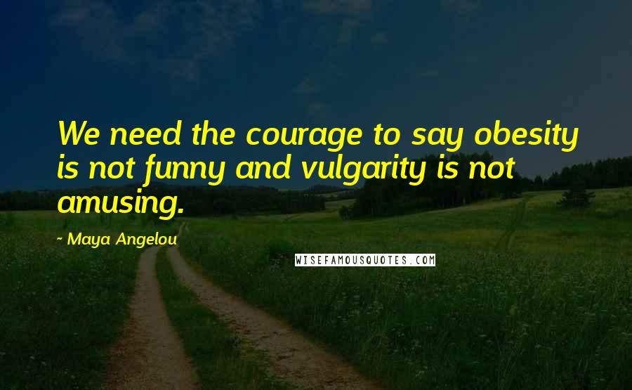 Maya Angelou Quotes: We need the courage to say obesity is not funny and vulgarity is not amusing.