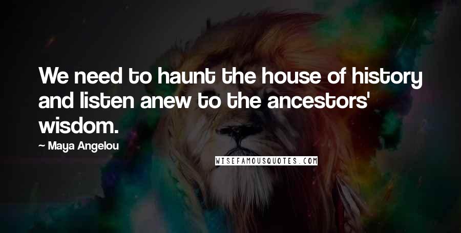 Maya Angelou Quotes: We need to haunt the house of history and listen anew to the ancestors' wisdom.