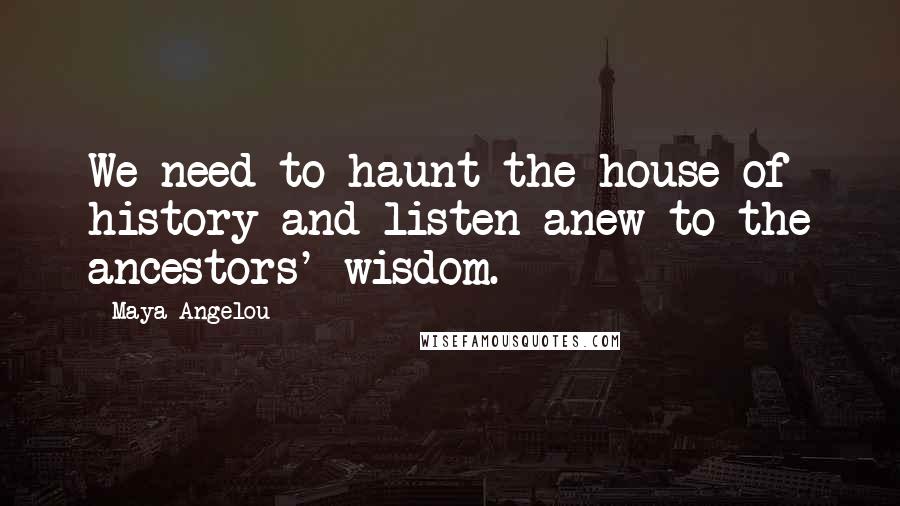 Maya Angelou Quotes: We need to haunt the house of history and listen anew to the ancestors' wisdom.