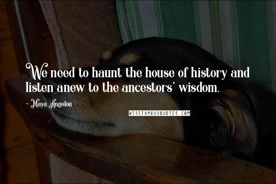 Maya Angelou Quotes: We need to haunt the house of history and listen anew to the ancestors' wisdom.