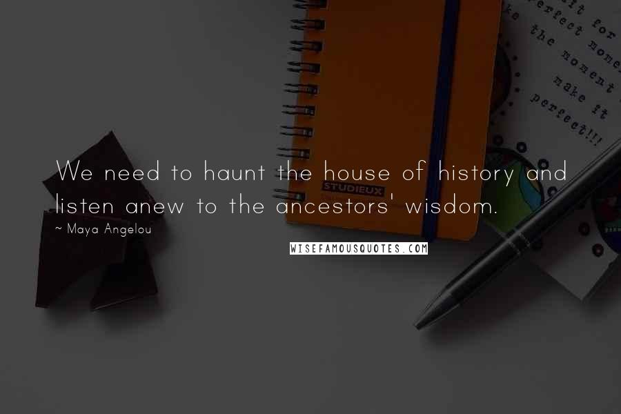 Maya Angelou Quotes: We need to haunt the house of history and listen anew to the ancestors' wisdom.
