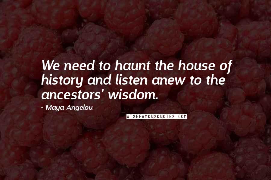 Maya Angelou Quotes: We need to haunt the house of history and listen anew to the ancestors' wisdom.