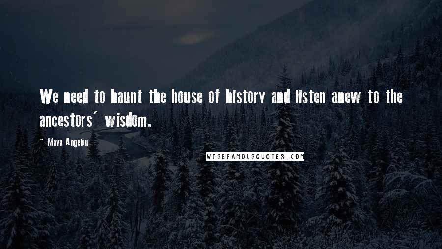 Maya Angelou Quotes: We need to haunt the house of history and listen anew to the ancestors' wisdom.