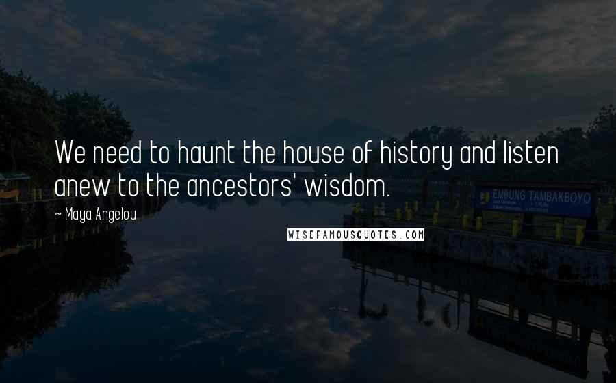 Maya Angelou Quotes: We need to haunt the house of history and listen anew to the ancestors' wisdom.