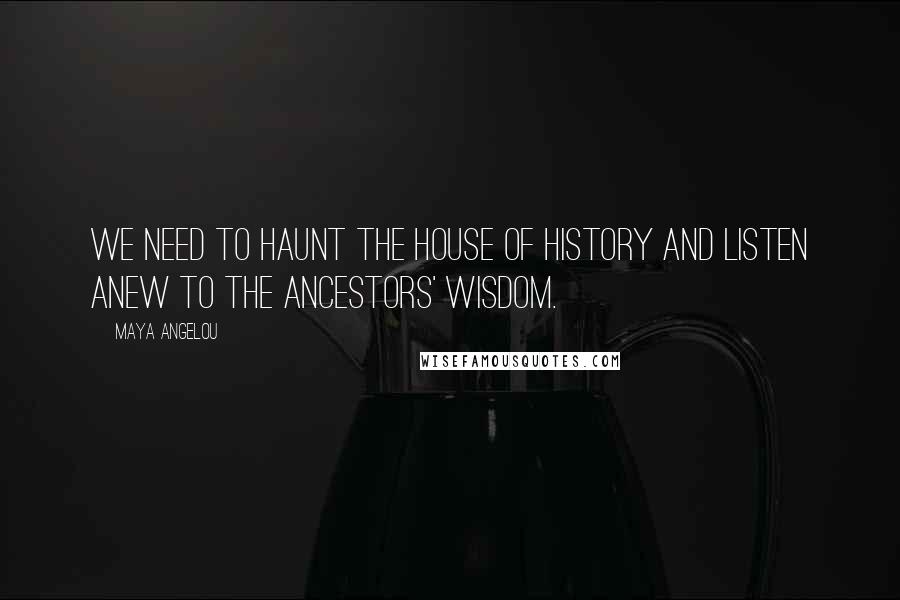 Maya Angelou Quotes: We need to haunt the house of history and listen anew to the ancestors' wisdom.