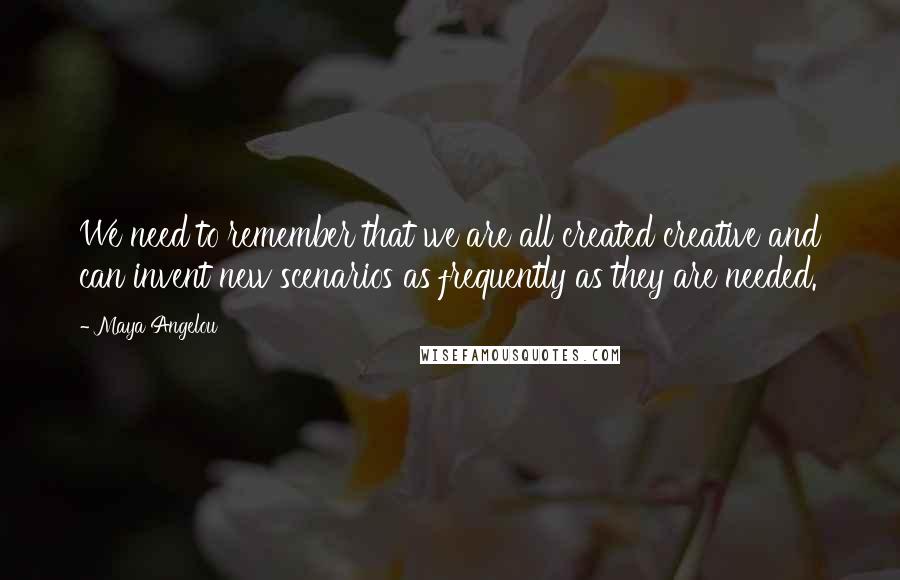 Maya Angelou Quotes: We need to remember that we are all created creative and can invent new scenarios as frequently as they are needed.