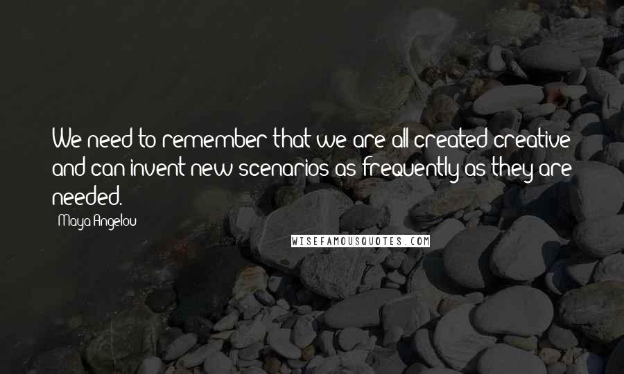 Maya Angelou Quotes: We need to remember that we are all created creative and can invent new scenarios as frequently as they are needed.