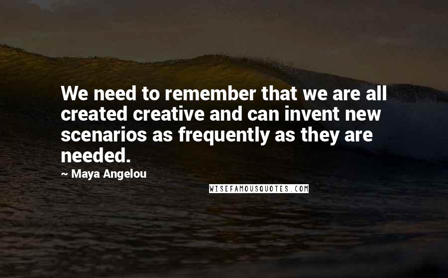 Maya Angelou Quotes: We need to remember that we are all created creative and can invent new scenarios as frequently as they are needed.