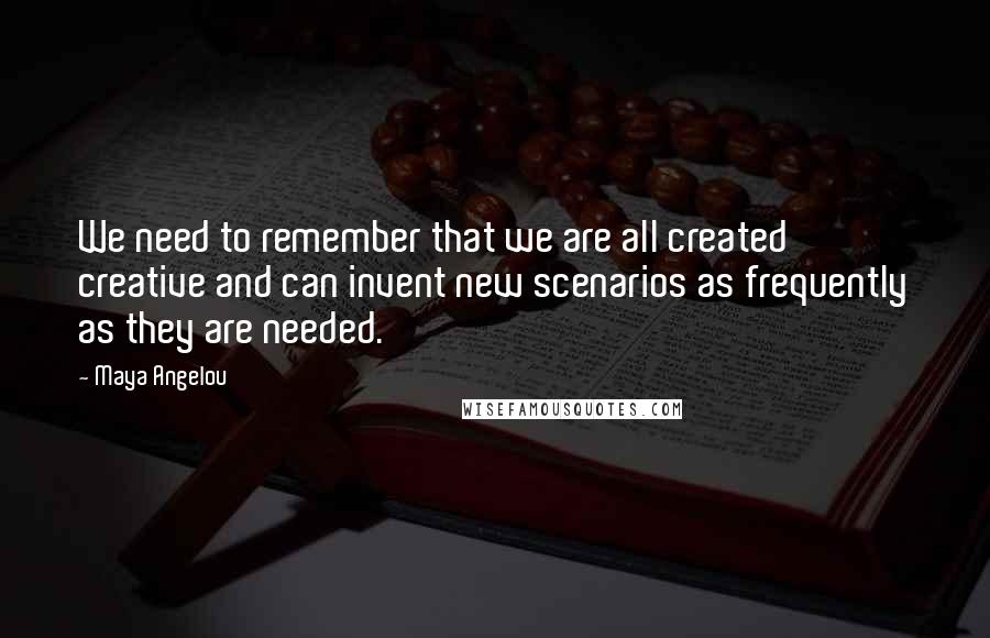 Maya Angelou Quotes: We need to remember that we are all created creative and can invent new scenarios as frequently as they are needed.