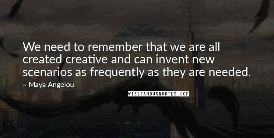 Maya Angelou Quotes: We need to remember that we are all created creative and can invent new scenarios as frequently as they are needed.