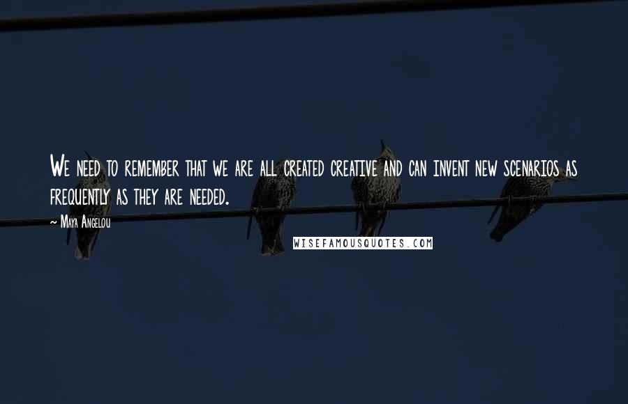 Maya Angelou Quotes: We need to remember that we are all created creative and can invent new scenarios as frequently as they are needed.