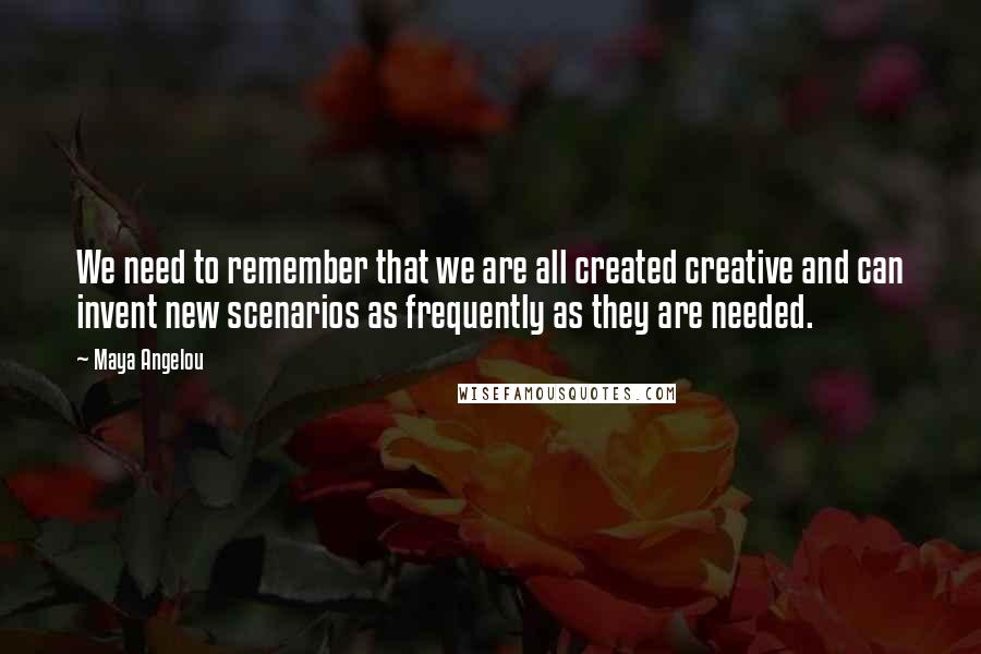 Maya Angelou Quotes: We need to remember that we are all created creative and can invent new scenarios as frequently as they are needed.