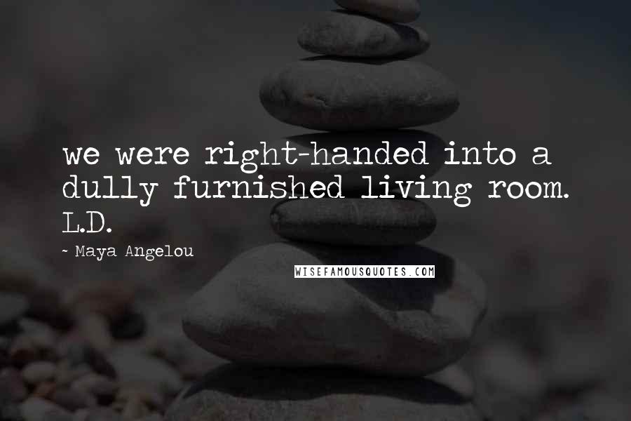 Maya Angelou Quotes: we were right-handed into a dully furnished living room. L.D.