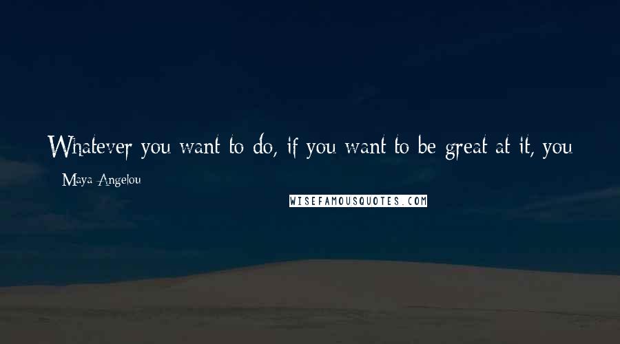 Maya Angelou Quotes: Whatever you want to do, if you want to be great at it, you have to love it and be able to make sacrifices for it.