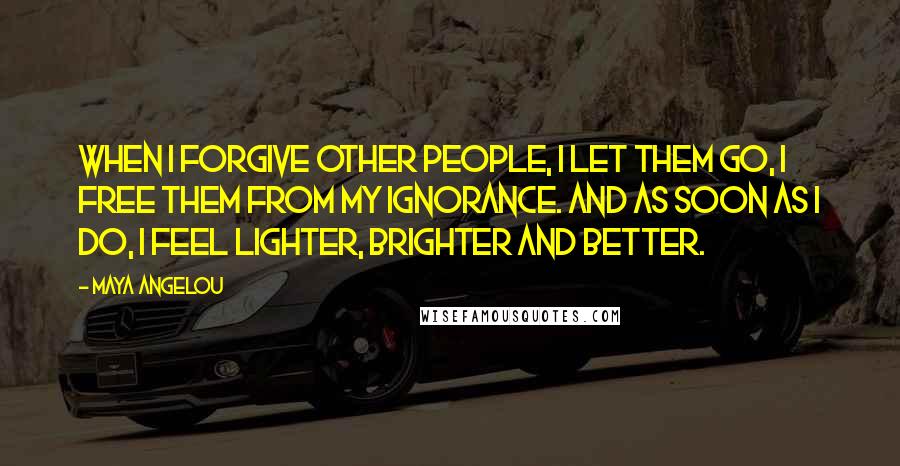 Maya Angelou Quotes: When I forgive other people, I let them go, I free them from my ignorance. And as soon as I do, I feel lighter, brighter and better.