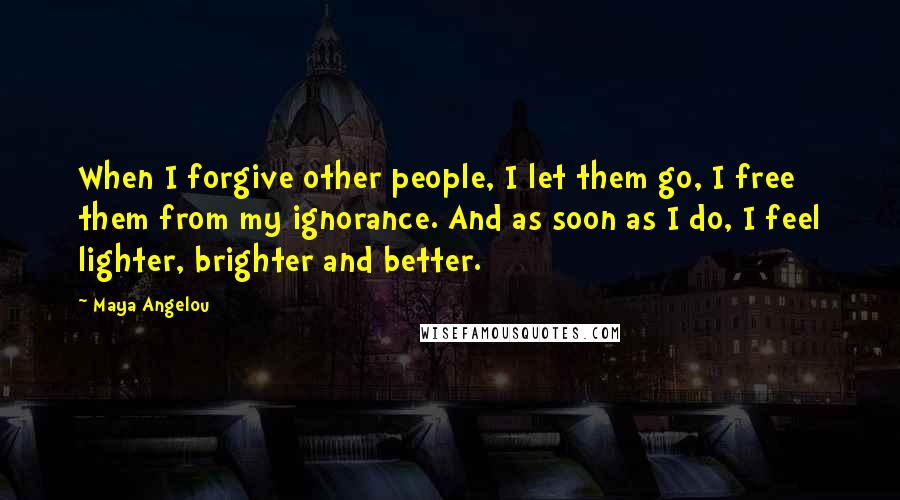 Maya Angelou Quotes: When I forgive other people, I let them go, I free them from my ignorance. And as soon as I do, I feel lighter, brighter and better.