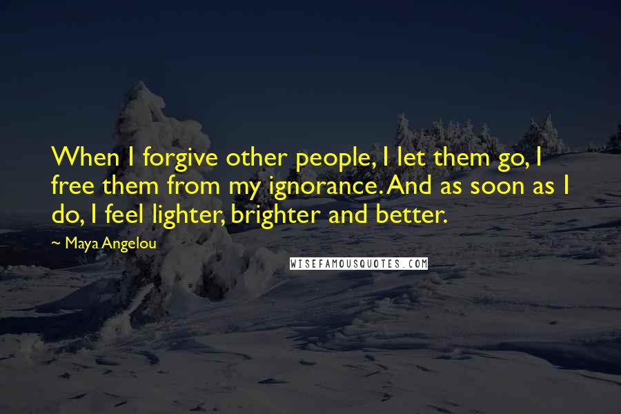 Maya Angelou Quotes: When I forgive other people, I let them go, I free them from my ignorance. And as soon as I do, I feel lighter, brighter and better.