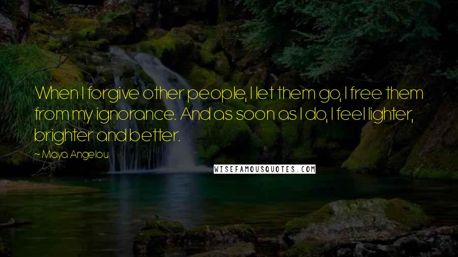 Maya Angelou Quotes: When I forgive other people, I let them go, I free them from my ignorance. And as soon as I do, I feel lighter, brighter and better.