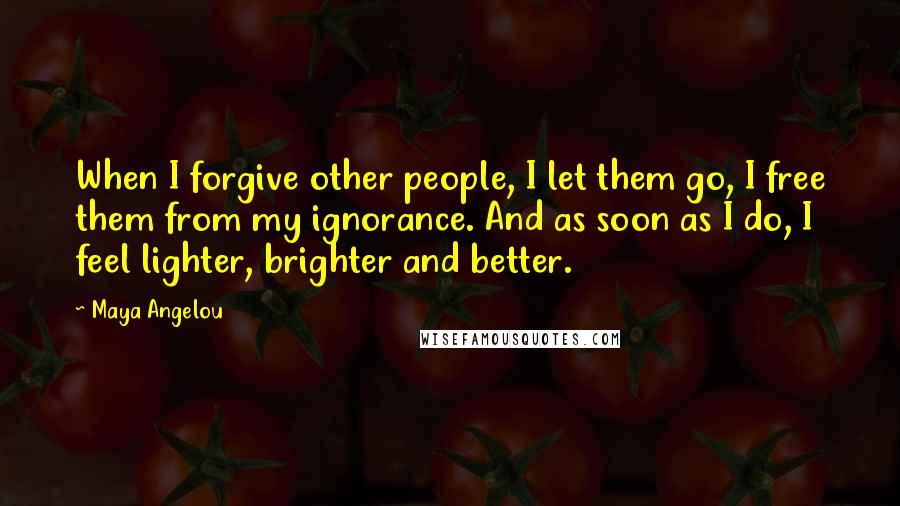 Maya Angelou Quotes: When I forgive other people, I let them go, I free them from my ignorance. And as soon as I do, I feel lighter, brighter and better.