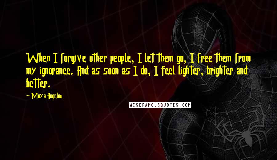 Maya Angelou Quotes: When I forgive other people, I let them go, I free them from my ignorance. And as soon as I do, I feel lighter, brighter and better.