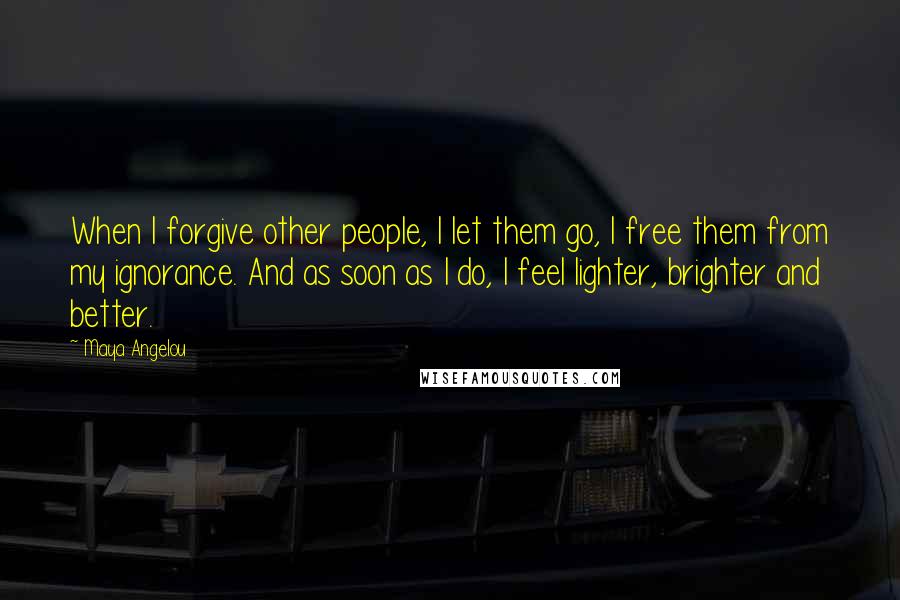 Maya Angelou Quotes: When I forgive other people, I let them go, I free them from my ignorance. And as soon as I do, I feel lighter, brighter and better.