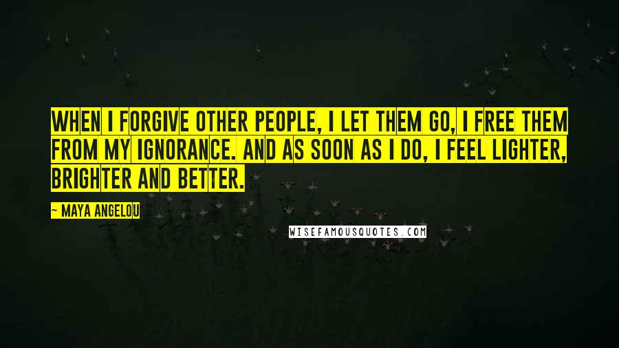 Maya Angelou Quotes: When I forgive other people, I let them go, I free them from my ignorance. And as soon as I do, I feel lighter, brighter and better.