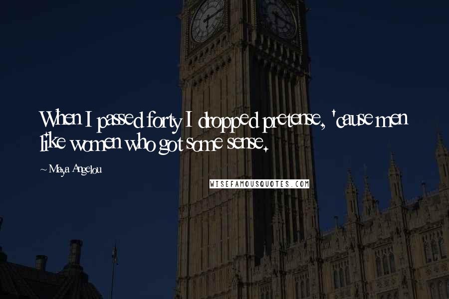 Maya Angelou Quotes: When I passed forty I dropped pretense, 'cause men like women who got some sense.