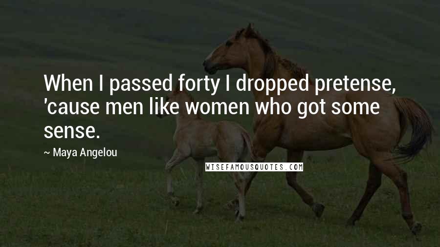 Maya Angelou Quotes: When I passed forty I dropped pretense, 'cause men like women who got some sense.