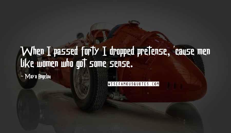 Maya Angelou Quotes: When I passed forty I dropped pretense, 'cause men like women who got some sense.