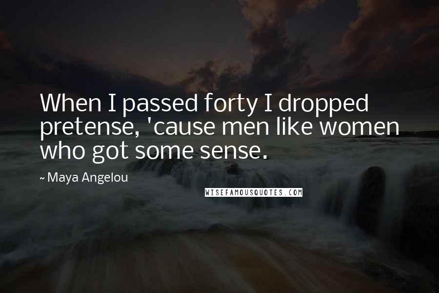 Maya Angelou Quotes: When I passed forty I dropped pretense, 'cause men like women who got some sense.