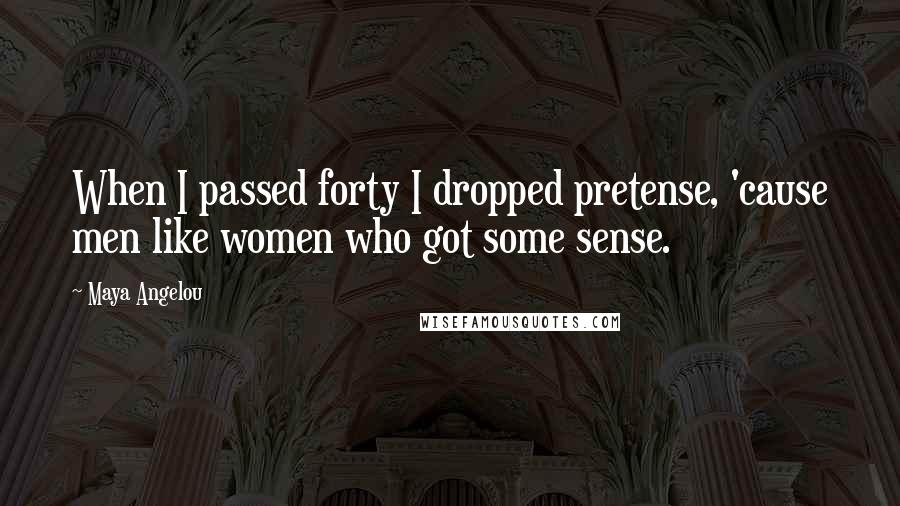 Maya Angelou Quotes: When I passed forty I dropped pretense, 'cause men like women who got some sense.