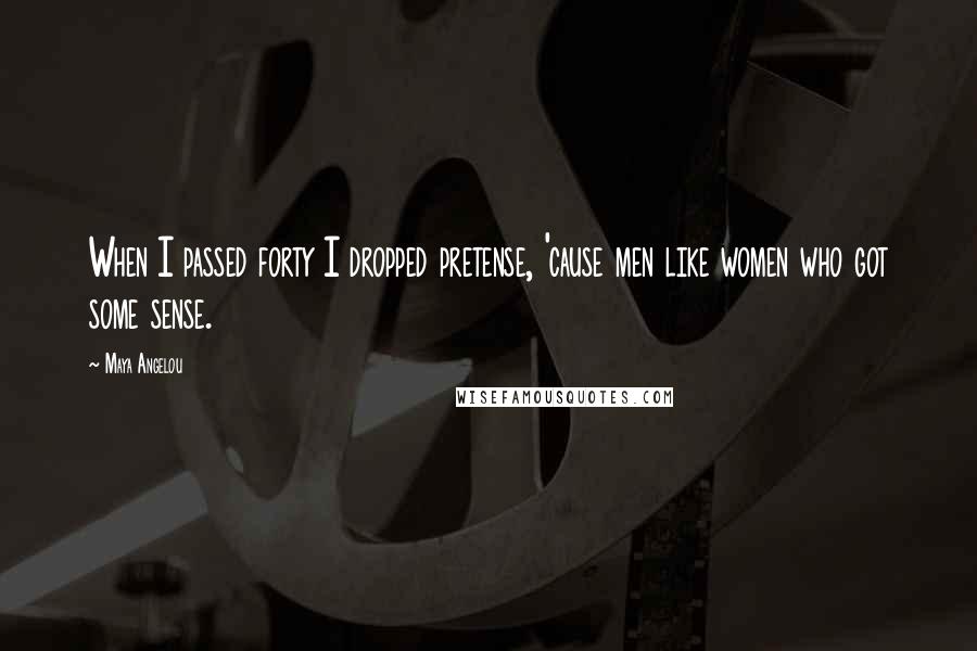 Maya Angelou Quotes: When I passed forty I dropped pretense, 'cause men like women who got some sense.