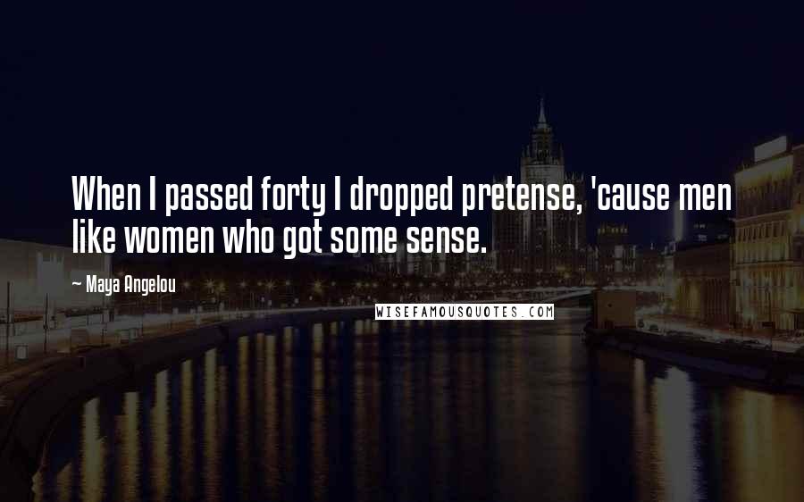 Maya Angelou Quotes: When I passed forty I dropped pretense, 'cause men like women who got some sense.