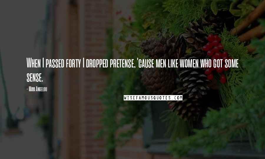 Maya Angelou Quotes: When I passed forty I dropped pretense, 'cause men like women who got some sense.