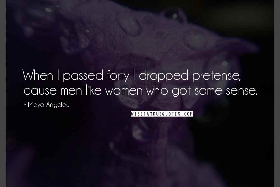 Maya Angelou Quotes: When I passed forty I dropped pretense, 'cause men like women who got some sense.