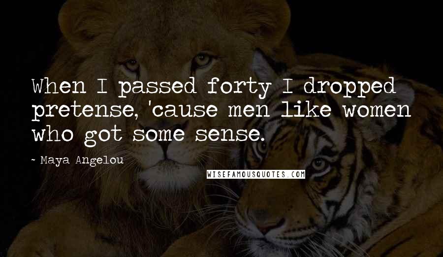 Maya Angelou Quotes: When I passed forty I dropped pretense, 'cause men like women who got some sense.