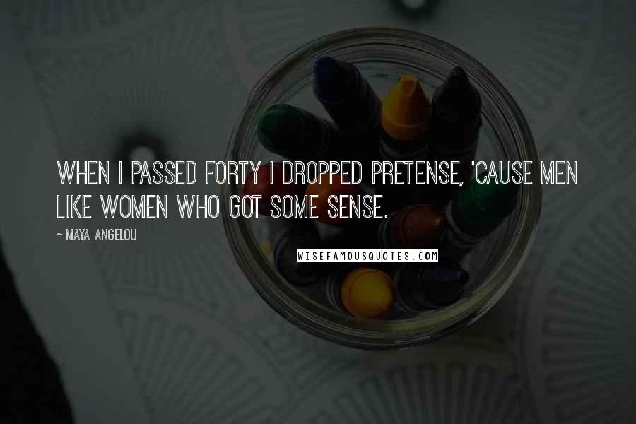 Maya Angelou Quotes: When I passed forty I dropped pretense, 'cause men like women who got some sense.