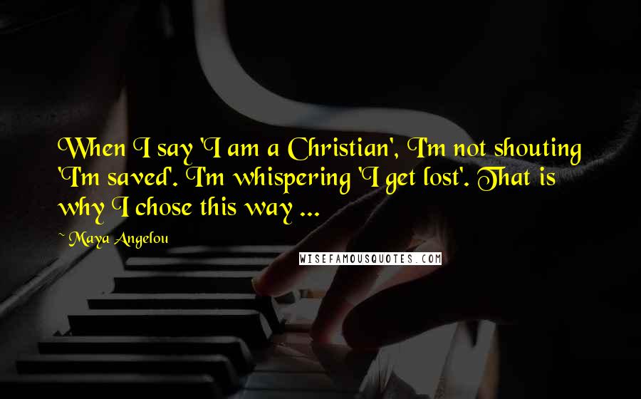 Maya Angelou Quotes: When I say 'I am a Christian', I'm not shouting 'I'm saved'. I'm whispering 'I get lost'. That is why I chose this way ...